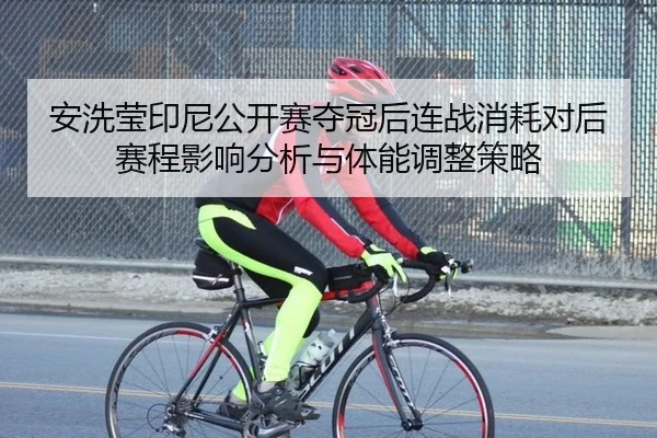 安洗莹印尼公开赛夺冠后连战消耗对后赛程影响分析与体能调整策略