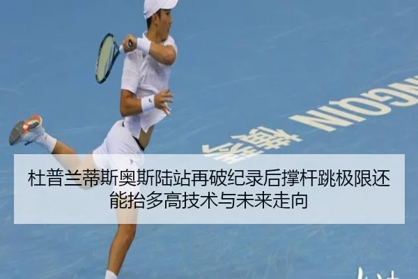 杜普兰蒂斯奥斯陆站再破纪录后撑杆跳极限还能抬多高技术与未来走向