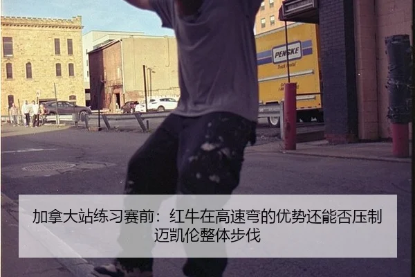 加拿大站练习赛前：红牛在高速弯的优势还能否压制迈凯伦整体步伐