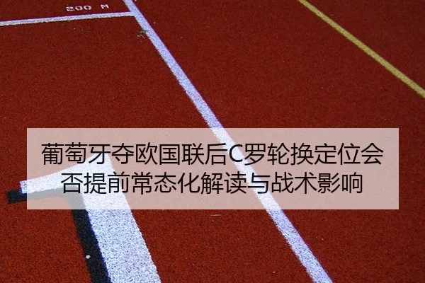 葡萄牙夺欧国联后C罗轮换定位会否提前常态化解读与战术影响