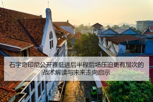 石宇奇印尼公开赛挺进后半程后场压迫更有层次的战术解读与未来走向启示