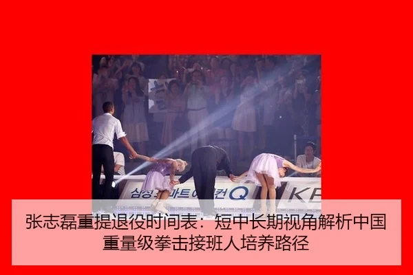 张志磊重提退役时间表：短中长期视角解析中国重量级拳击接班人培养路径