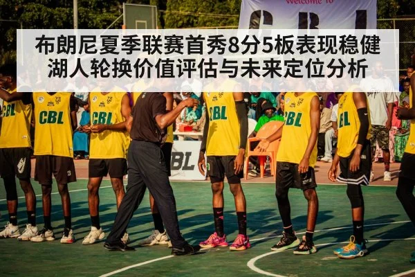 布朗尼夏季联赛首秀8分5板表现稳健 湖人轮换价值评估与未来定位分析