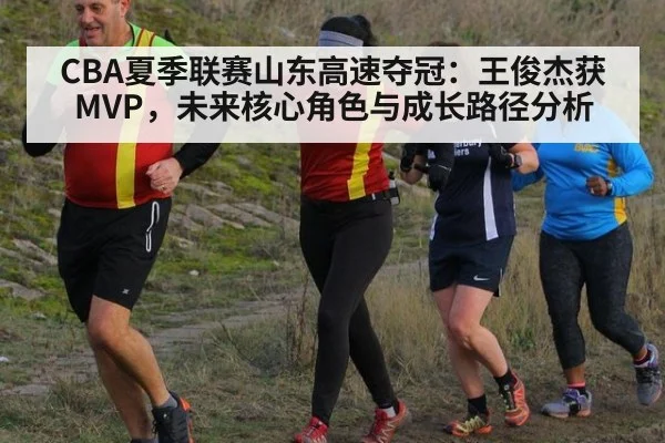 CBA夏季联赛山东高速夺冠:王俊杰获MVP,未来核心角色与成长路径分析