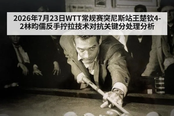 2026年7月23日WTT常规赛突尼斯站王楚钦4-2林昀儒反手拧拉技术对抗关键分处理分析