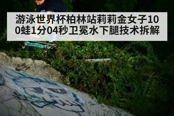游泳世界杯柏林站莉莉金女子100蛙1分04秒卫冕水下腿技术拆解