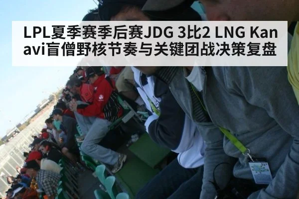 LPL夏季赛季后赛JDG 3比2 LNG Kanavi盲僧野核节奏与关键团战决策复盘
