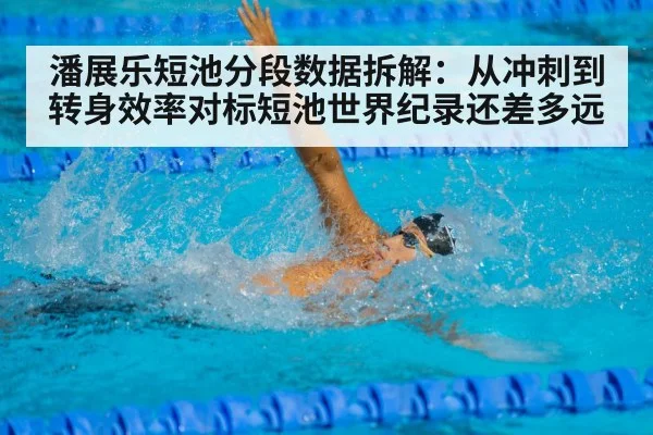 潘展乐短池分段数据拆解:从冲刺到转身效率对标短池世界纪录还差多远